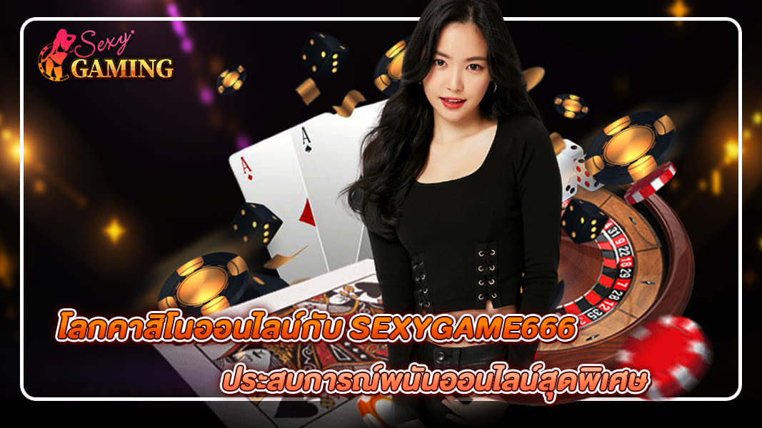 โลกคาสิโนออนไลน์กับ SEXYGAME666 ประสบการณ์พนันออนไลน์สุดพิเศษ